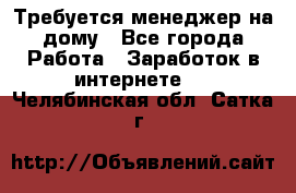 Требуется менеджер на дому - Все города Работа » Заработок в интернете   . Челябинская обл.,Сатка г.